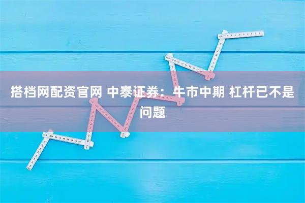 搭档网配资官网 中泰证券：牛市中期 杠杆已不是问题