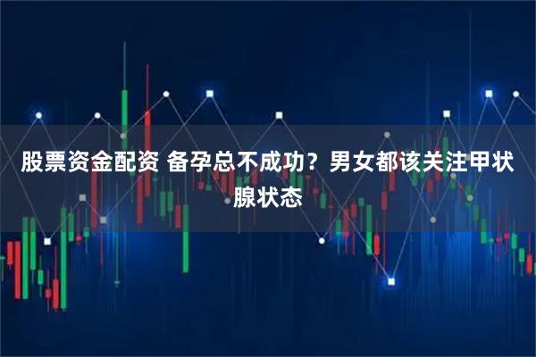 股票资金配资 备孕总不成功？男女都该关注甲状腺状态