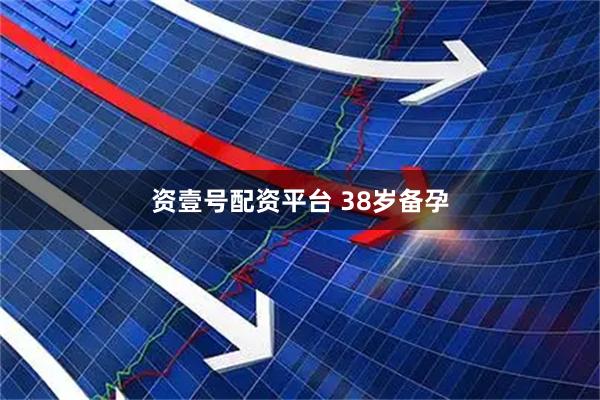 资壹号配资平台 38岁备孕