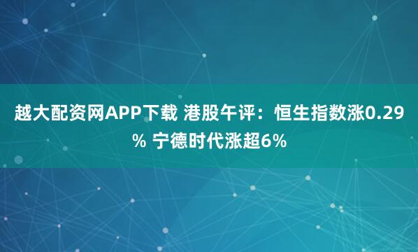越大配资网APP下载 港股午评：恒生指数涨0.29% 宁德时代涨超6%