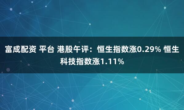 富成配资 平台 港股午评：恒生指数涨0.29% 恒生科技指数涨1.11%