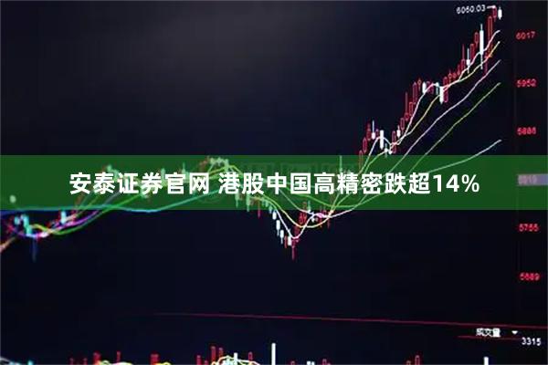 安泰证券官网 港股中国高精密跌超14%