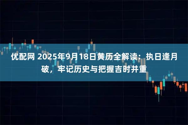 优配网 2025年9月18日黄历全解读：执日逢月破，牢记历史与把握吉时并重
