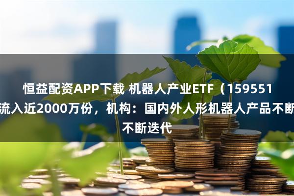 恒益配资APP下载 机器人产业ETF(159551)净流入近2000万份,机构:国内外人形机器人产品不断迭代