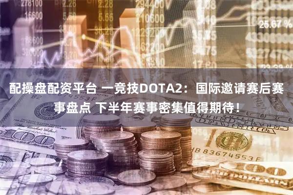 配操盘配资平台 一竞技DOTA2：国际邀请赛后赛事盘点 下半年赛事密集值得期待！