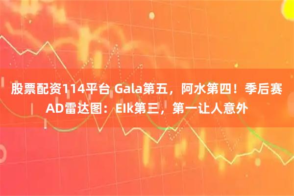 股票配资114平台 Gala第五，阿水第四！季后赛AD雷达图：EIk第三，第一让人意外