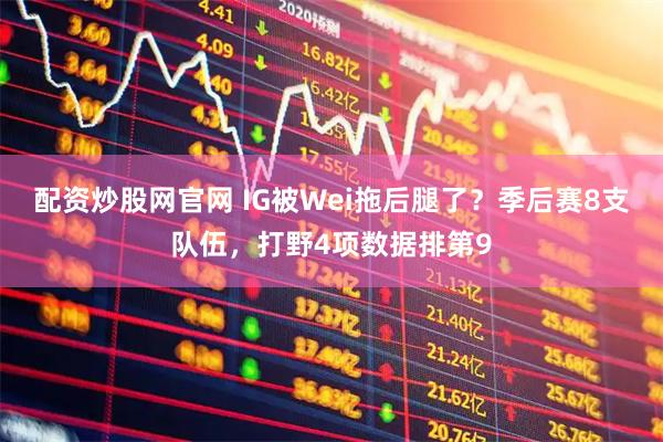 配资炒股网官网 IG被Wei拖后腿了？季后赛8支队伍，打野4项数据排第9
