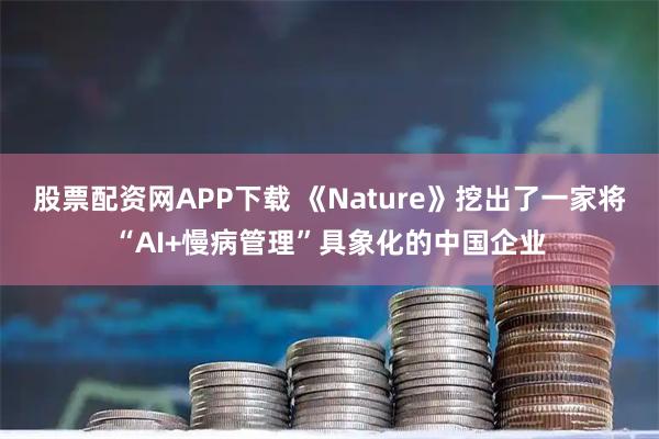 股票配资网APP下载 《Nature》挖出了一家将“AI+慢病管理”具象化的中国企业