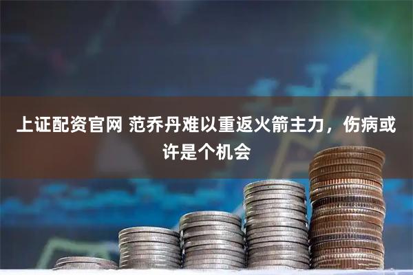 上证配资官网 范乔丹难以重返火箭主力，伤病或许是个机会