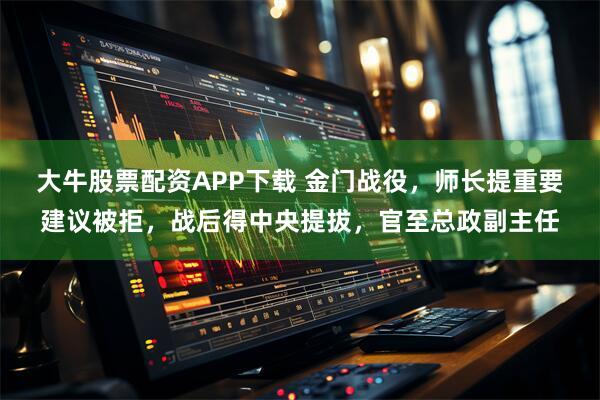 大牛股票配资APP下载 金门战役，师长提重要建议被拒，战后得中央提拔，官至总政副主任