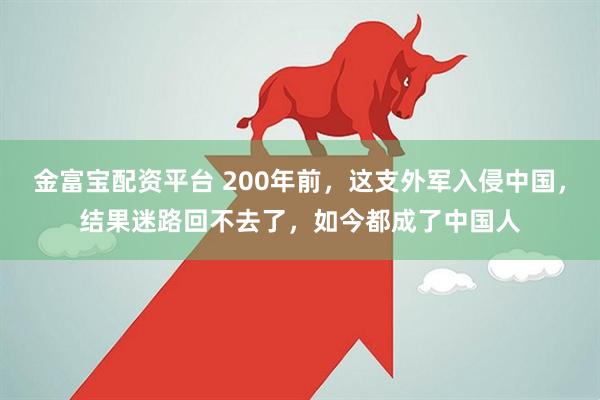 金富宝配资平台 200年前，这支外军入侵中国，结果迷路回不去了，如今都成了中国人