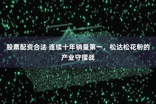 股票配资合法 连续十年销量第一，松达松花粉的产业守擂战