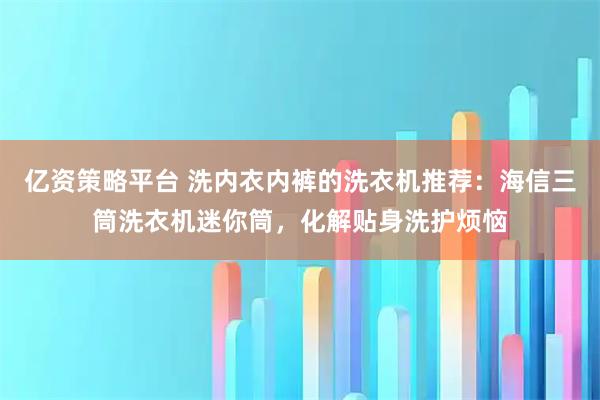 亿资策略平台 洗内衣内裤的洗衣机推荐：海信三筒洗衣机迷你筒，化解贴身洗护烦恼