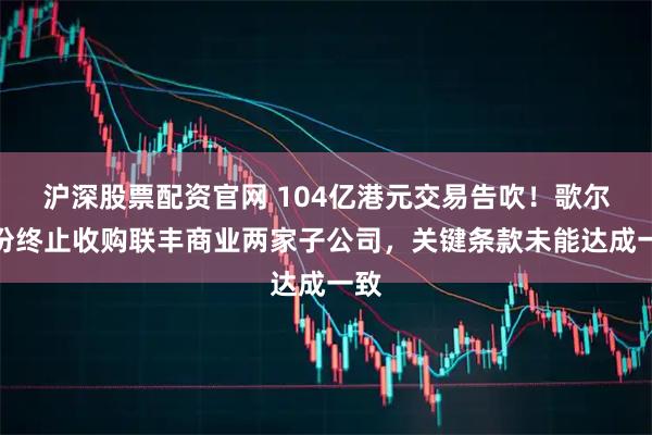 沪深股票配资官网 104亿港元交易告吹！歌尔股份终止收购联丰商业两家子公司，关键条款未能达成一致