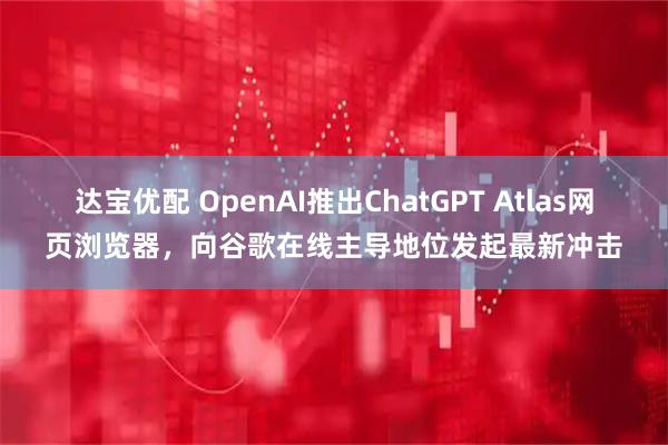 达宝优配 OpenAI推出ChatGPT Atlas网页浏览器，向谷歌在线主导地位发起最新冲击