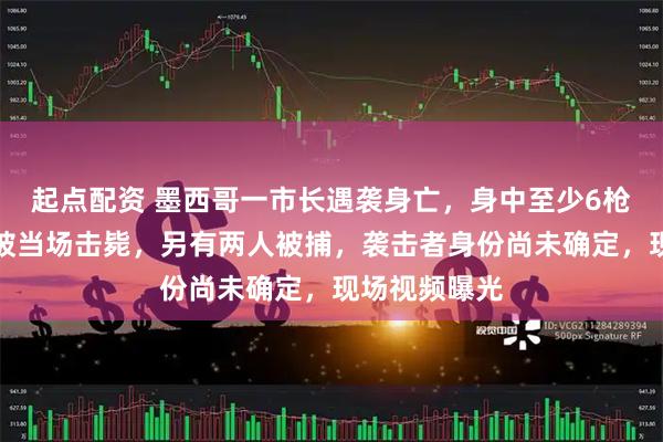 起点配资 墨西哥一市长遇袭身亡，身中至少6枪，一袭击者被当场击毙，另有两人被捕，袭击者身份尚未确定，现场视频曝光