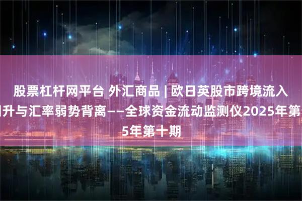 股票杠杆网平台 外汇商品 | 欧日英股市跨境流入量回升与汇率弱势背离——全球资金流动监测仪2025年第十期