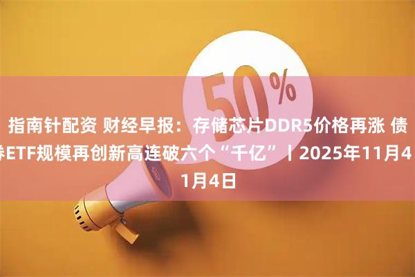 指南针配资 财经早报：存储芯片DDR5价格再涨 债券ETF规模再创新高连破六个“千亿”丨2025年11月4日