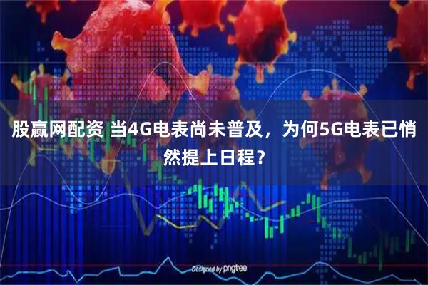 股赢网配资 当4G电表尚未普及，为何5G电表已悄然提上日程？