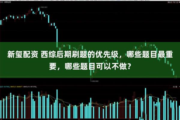 新玺配资 西综后期刷题的优先级，哪些题目最重要，哪些题目可以不做？