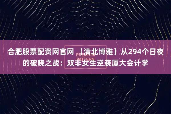 合肥股票配资网官网 【清北博雅】从294个日夜的破晓之战：双非女生逆袭厦大会计学