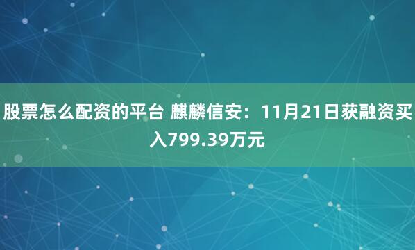 股票怎么配资的平台 麒麟信安:11月21日获融资买入799.39万元