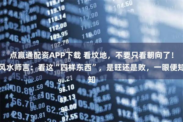 点赢通配资APP下载 看坟地，不要只看朝向了！风水师言：看这“四样东西”，是旺还是败，一眼便知