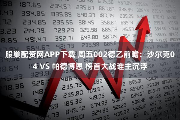 股巢配资网APP下载 周五002德乙前瞻：沙尔克04 VS 帕德博恩 榜首大战谁主沉浮