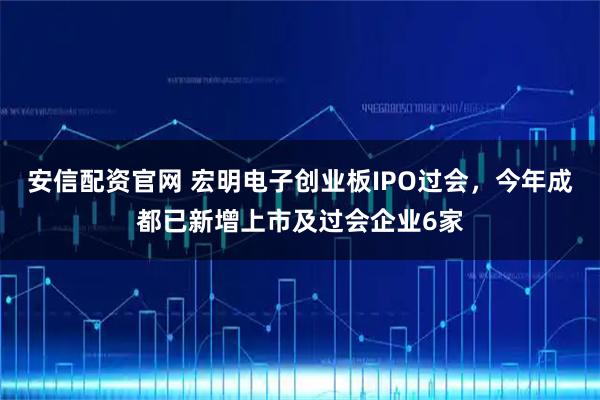 安信配资官网 宏明电子创业板IPO过会，今年成都已新增上市及过会企业6家