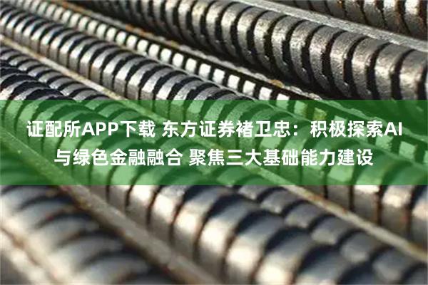 证配所APP下载 东方证券褚卫忠：积极探索AI与绿色金融融合 聚焦三大基础能力建设