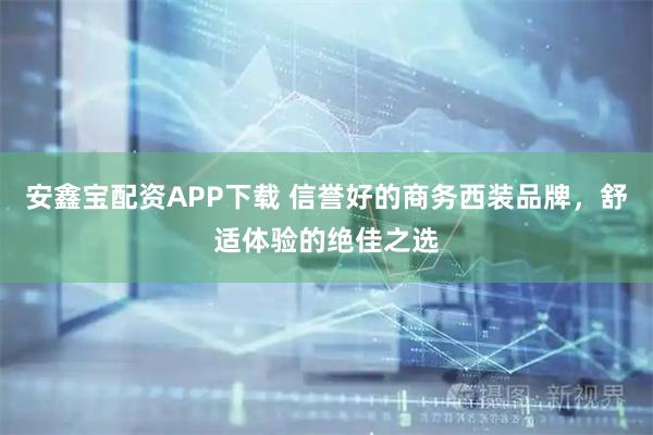 安鑫宝配资APP下载 信誉好的商务西装品牌，舒适体验的绝佳之选