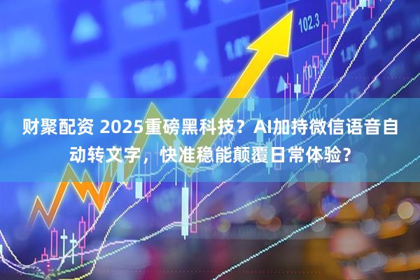 财聚配资 2025重磅黑科技？AI加持微信语音自动转文字，快准稳能颠覆日常体验？
