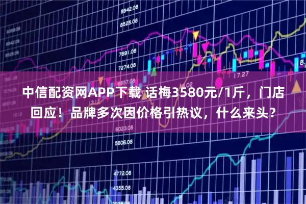 中信配资网APP下载 话梅3580元/1斤，门店回应！品牌多次因价格引热议，什么来头？