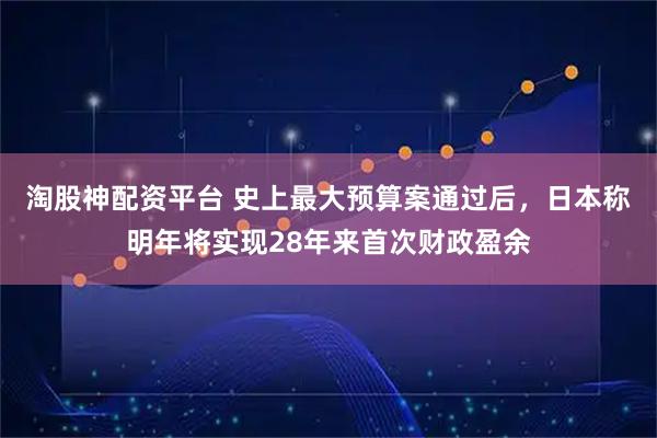 淘股神配资平台 史上最大预算案通过后，日本称明年将实现28年来首次财政盈余