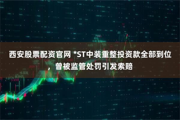 西安股票配资官网 *ST中装重整投资款全部到位，曾被监管处罚引发索赔