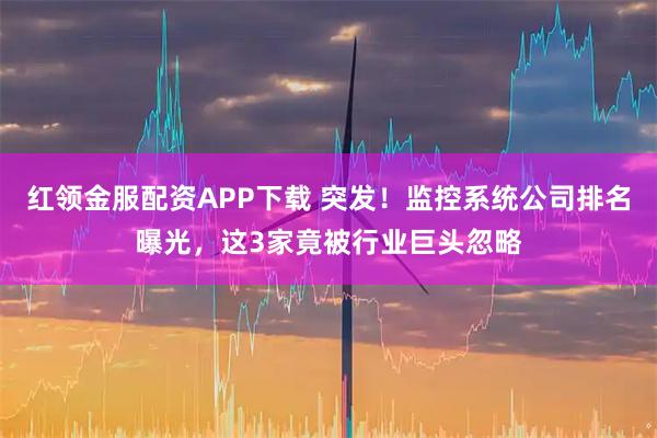 红领金服配资APP下载 突发!监控系统公司排名曝光,这3家竟被行业巨头忽略