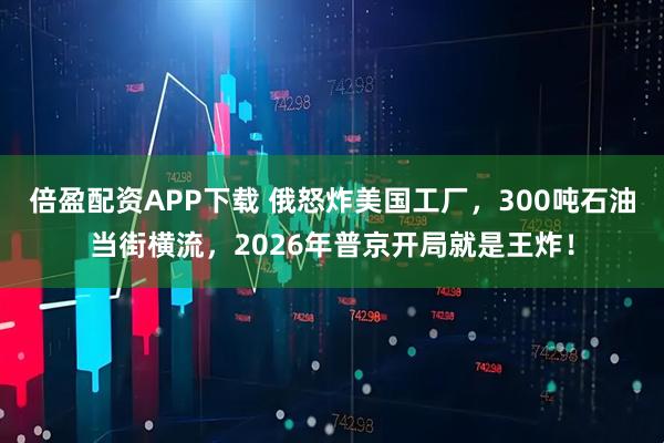 倍盈配资APP下载 俄怒炸美国工厂，300吨石油当街横流，2026年普京开局就是王炸！