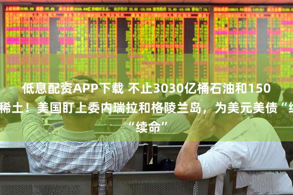 低息配资APP下载 不止3030亿桶石油和150万吨稀土！美国盯上委内瑞拉和格陵兰岛，为美元美债“续命”