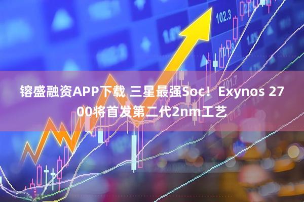 镕盛融资APP下载 三星最强Soc!Exynos 2700将首发第二代2nm工艺