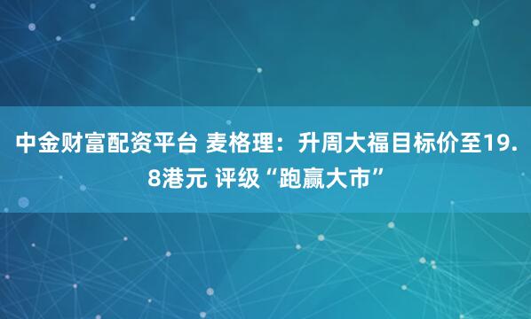 中金财富配资平台 麦格理：升周大福目标价至19.8港元 评级“跑赢大市”