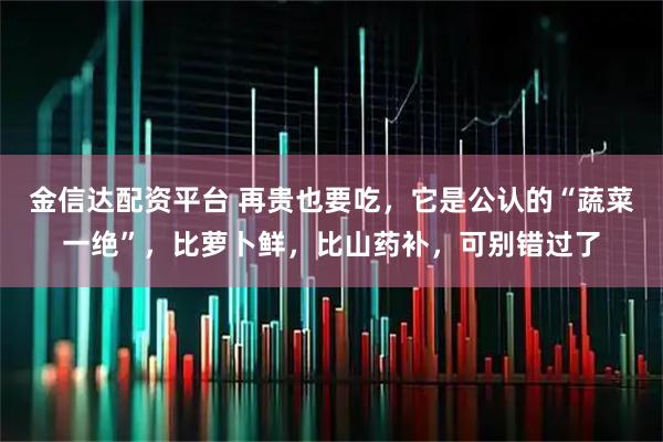 金信达配资平台 再贵也要吃，它是公认的“蔬菜一绝”，比萝卜鲜，比山药补，可别错过了