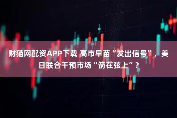 财猫网配资APP下载 高市早苗“发出信号”，美日联合干预市场“箭在弦上”？