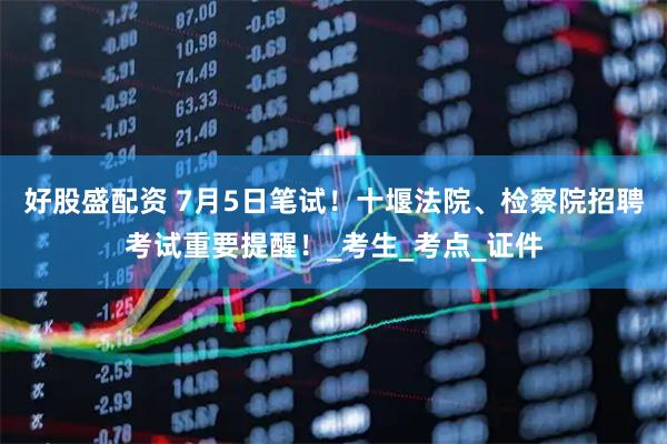好股盛配资 7月5日笔试！十堰法院、检察院招聘考试重要提醒！_考生_考点_证件