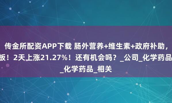 传金所配资APP下载 肠外营养+维生素+政府补助,2天2板!2天上涨21.27%!还有机会吗?_公司_化学药品_相关