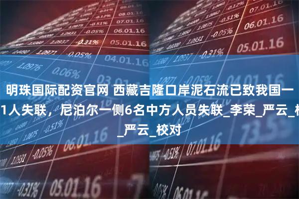 明珠国际配资官网 西藏吉隆口岸泥石流已致我国一侧11人失联，尼泊尔一侧6名中方人员失联_李荣_严云_校对