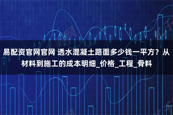 易配资官网官网 透水混凝土路面多少钱一平方？从材料到施工的成本明细_价格_工程_骨料