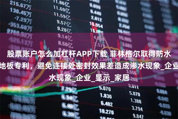 股票账户怎么加杠杆APP下载 菲林格尔取得防水型实木复合地板专利,避免连接处密封效果差造成渗水现象_企业_显示_家居