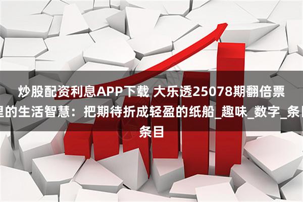 炒股配资利息APP下载 大乐透25078期翻倍票里的生活智慧：把期待折成轻盈的纸船_趣味_数字_条目