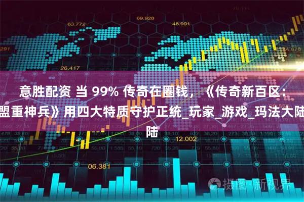 意胜配资 当 99% 传奇在圈钱,《传奇新百区:盟重神兵》用四大特质守护正统_玩家_游戏_玛法大陆