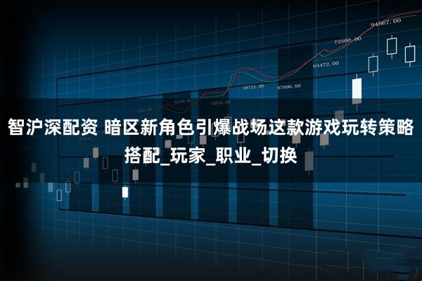 智沪深配资 暗区新角色引爆战场这款游戏玩转策略搭配_玩家_职业_切换